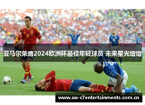 亚马尔荣膺2024欧洲杯最佳年轻球员 未来星光熠熠