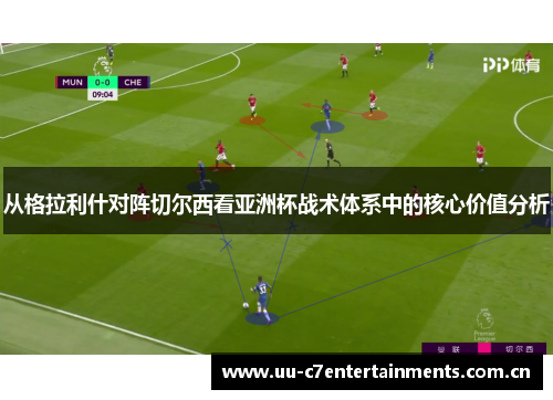 从格拉利什对阵切尔西看亚洲杯战术体系中的核心价值分析