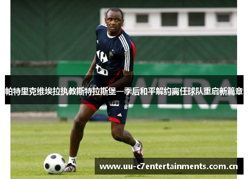 帕特里克维埃拉执教斯特拉斯堡一季后和平解约离任球队重启新篇章 帕特里克维埃拉执教斯特拉斯堡一季后和平解约离任球队重启新篇章